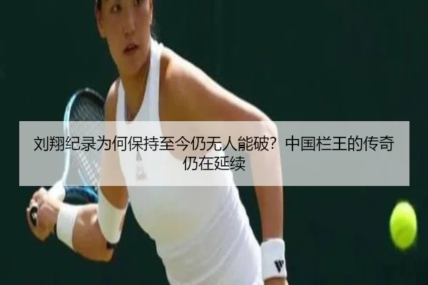 刘翔纪录为何保持至今仍无人能破？中国栏王的传奇仍在延续